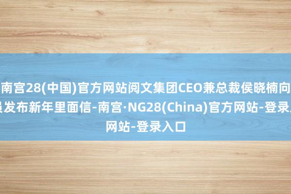 南宫28(中国)官方网站阅文集团CEO兼总裁侯晓楠向全员发布新年里面信-南宫·NG28(China)官方网站-登录入口