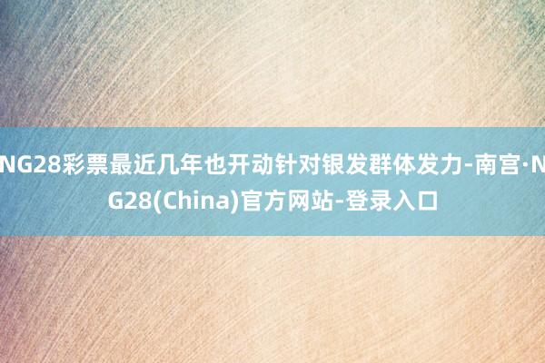 NG28彩票最近几年也开动针对银发群体发力-南宫·NG28(China)官方网站-登录入口