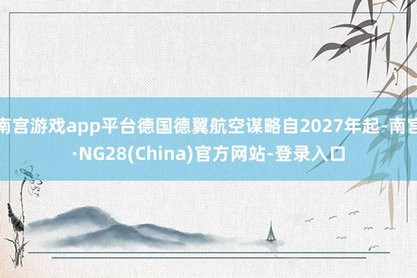 南宫游戏app平台德国德翼航空谋略自2027年起-南宫·NG28(China)官方网站-登录入口