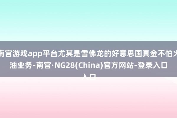 南宫游戏app平台尤其是雪佛龙的好意思国真金不怕火油业务-南宫·NG28(China)官方网站-登录入口