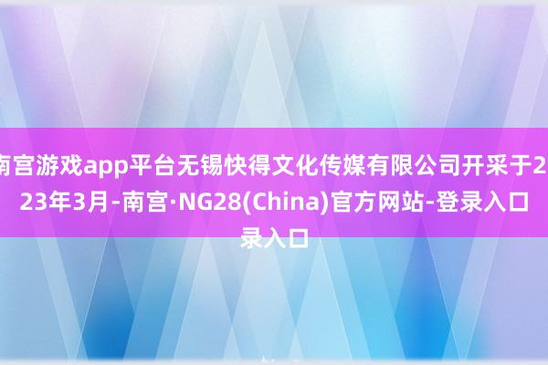 南宫游戏app平台无锡快得文化传媒有限公司开采于2023年3月-南宫·NG28(China)官方网站-登录入口