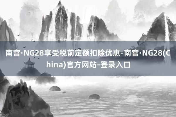 南宫·NG28享受税前定额扣除优惠-南宫·NG28(China)官方网站-登录入口