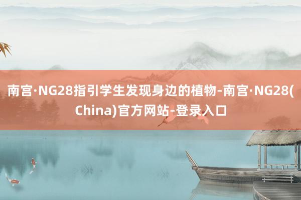 南宫·NG28指引学生发现身边的植物-南宫·NG28(China)官方网站-登录入口
