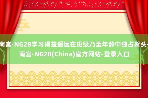南宫·NG28学习得益遥远在班级乃至年龄中独占鳌头-南宫·NG28(China)官方网站-登录入口