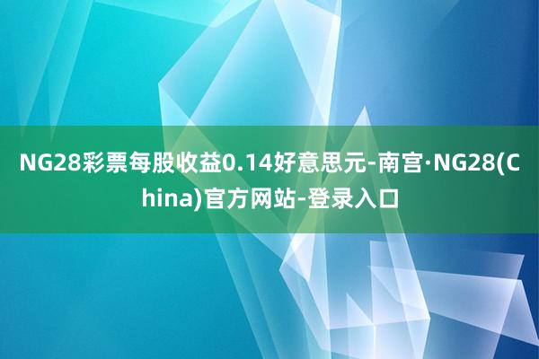 NG28彩票每股收益0.14好意思元-南宫·NG28(China)官方网站-登录入口