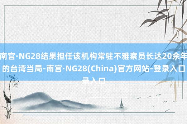南宫·NG28结果担任该机构常驻不雅察员长达20余年的台湾当局-南宫·NG28(China)官方网站-登录入口