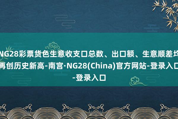 NG28彩票货色生意收支口总数、出口额、生意顺差均再创历史新高-南宫·NG28(China)官方网站-登录入口
