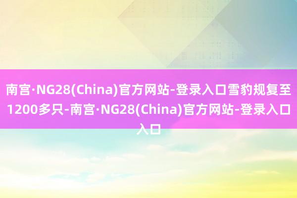 南宫·NG28(China)官方网站-登录入口雪豹规复至1200多只-南宫·NG28(China)官方网站-登录入口
