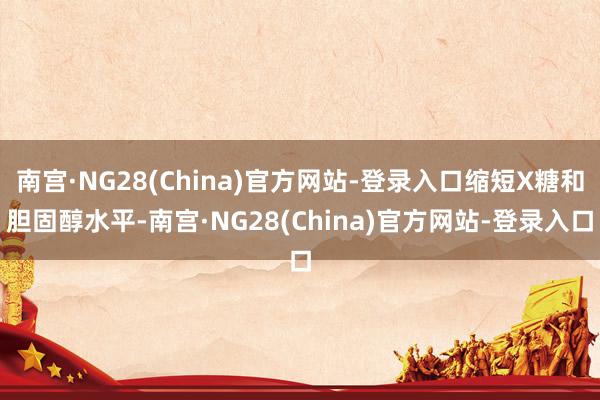 南宫·NG28(China)官方网站-登录入口缩短X糖和胆固醇水平-南宫·NG28(China)官方网站-登录入口
