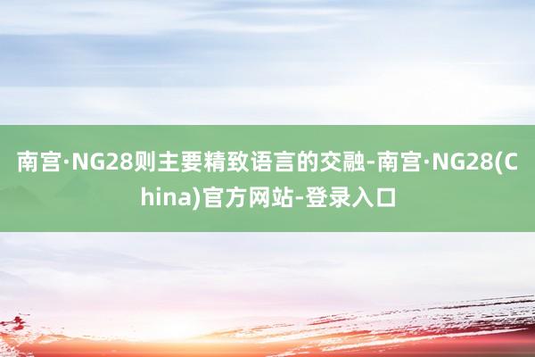 南宫·NG28则主要精致语言的交融-南宫·NG28(China)官方网站-登录入口