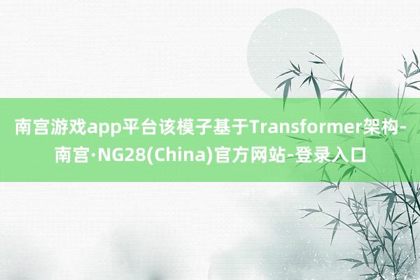 南宫游戏app平台该模子基于Transformer架构-南宫·NG28(China)官方网站-登录入口