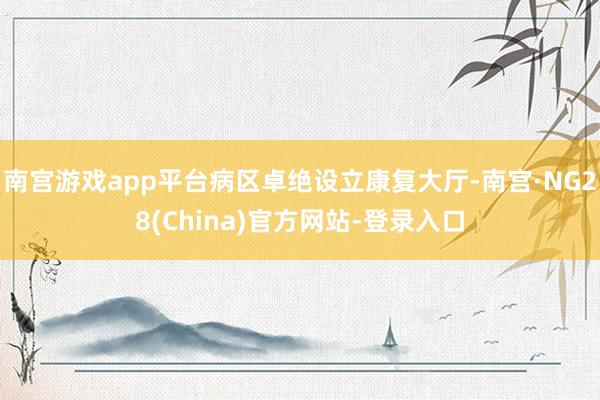 南宫游戏app平台病区卓绝设立康复大厅-南宫·NG28(China)官方网站-登录入口