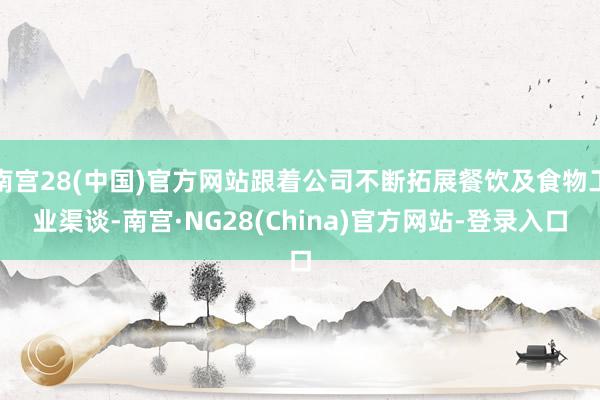南宫28(中国)官方网站跟着公司不断拓展餐饮及食物工业渠谈-南宫·NG28(China)官方网站-登录入口