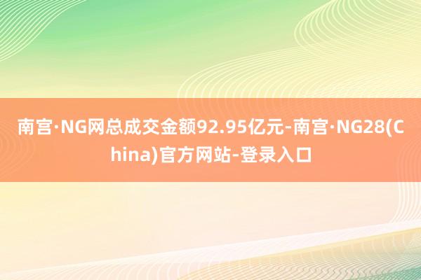 南宫·NG网总成交金额92.95亿元-南宫·NG28(China)官方网站-登录入口