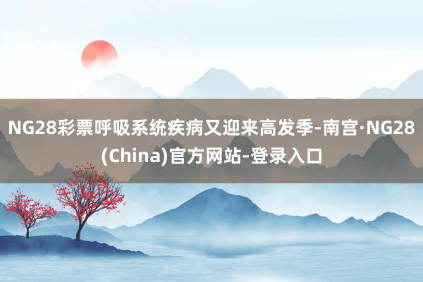 NG28彩票呼吸系统疾病又迎来高发季-南宫·NG28(China)官方网站-登录入口