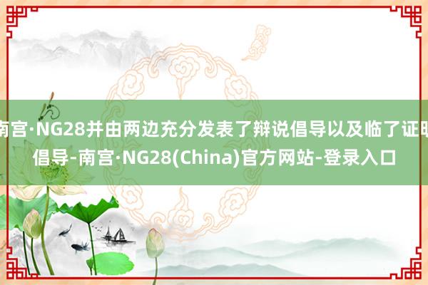 南宫·NG28并由两边充分发表了辩说倡导以及临了证明倡导-南宫·NG28(China)官方网站-登录入口