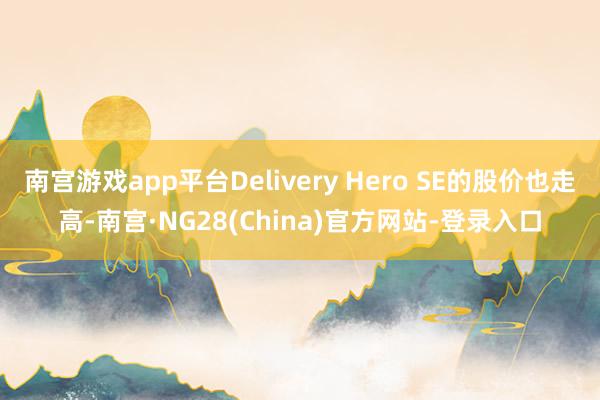 南宫游戏app平台Delivery Hero SE的股价也走高-南宫·NG28(China)官方网站-登录入口