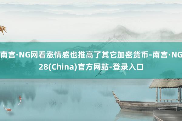 南宫·NG网看涨情感也推高了其它加密货币-南宫·NG28(China)官方网站-登录入口