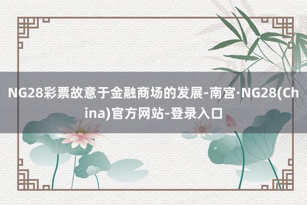NG28彩票故意于金融商场的发展-南宫·NG28(China)官方网站-登录入口