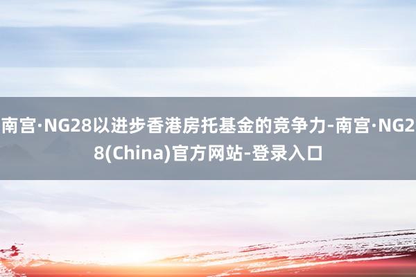 南宫·NG28以进步香港房托基金的竞争力-南宫·NG28(China)官方网站-登录入口