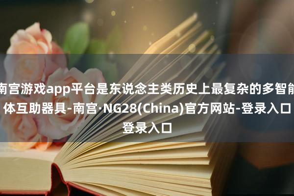 南宫游戏app平台是东说念主类历史上最复杂的多智能体互助器具-南宫·NG28(China)官方网站-登录入口