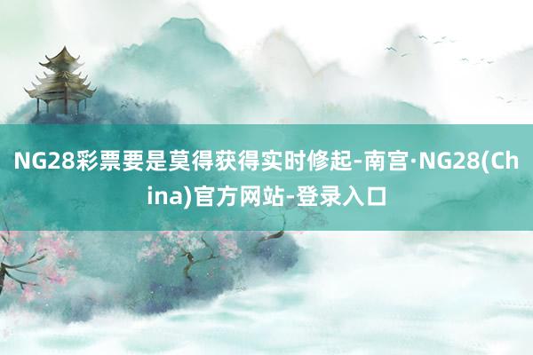 NG28彩票要是莫得获得实时修起-南宫·NG28(China)官方网站-登录入口