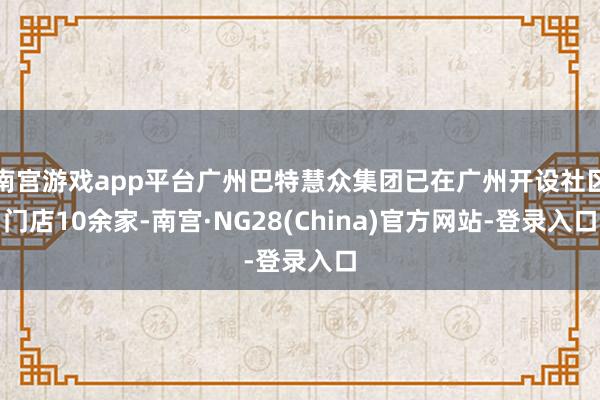 南宫游戏app平台广州巴特慧众集团已在广州开设社区门店10余家-南宫·NG28(China)官方网站-登录入口
