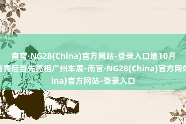 南宫·NG28(China)官方网站-登录入口继10月31日世界首秀后当先亮相广州车展-南宫·NG28(China)官方网站-登录入口