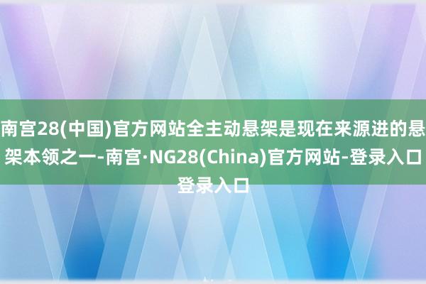 南宫28(中国)官方网站全主动悬架是现在来源进的悬架本领之一-南宫·NG28(China)官方网站-登录入口