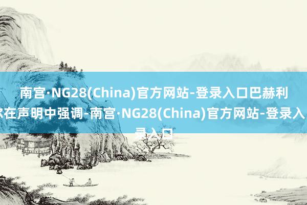 南宫·NG28(China)官方网站-登录入口　　巴赫利尔在声明中强调-南宫·NG28(China)官方网站-登录入口