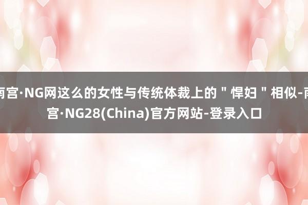 南宫·NG网这么的女性与传统体裁上的＂悍妇＂相似-南宫·NG28(China)官方网站-登录入口