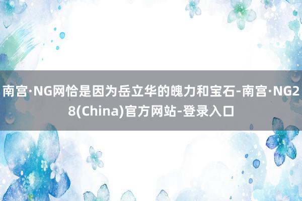 南宫·NG网恰是因为岳立华的魄力和宝石-南宫·NG28(China)官方网站-登录入口
