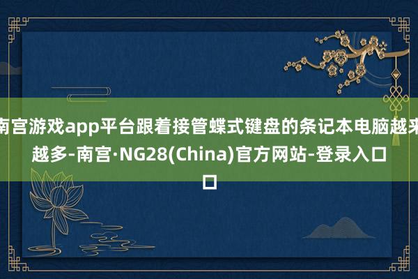 南宫游戏app平台跟着接管蝶式键盘的条记本电脑越来越多-南宫·NG28(China)官方网站-登录入口
