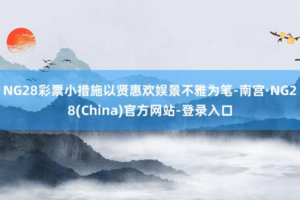 NG28彩票小措施以贤惠欢娱景不雅为笔-南宫·NG28(China)官方网站-登录入口