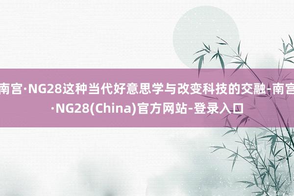 南宫·NG28这种当代好意思学与改变科技的交融-南宫·NG28(China)官方网站-登录入口