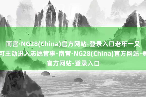 南宫·NG28(China)官方网站-登录入口老年一又友们既可主动进入志愿管事-南宫·NG28(China)官方网站-登录入口