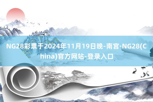 NG28彩票于2024年11月19日晚-南宫·NG28(China)官方网站-登录入口