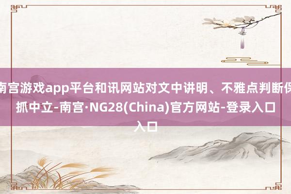 南宫游戏app平台和讯网站对文中讲明、不雅点判断保抓中立-南宫·NG28(China)官方网站-登录入口