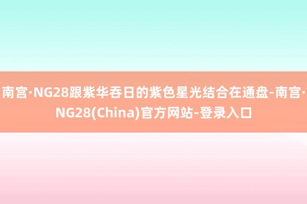 南宫·NG28跟紫华吞日的紫色星光结合在通盘-南宫·NG28(China)官方网站-登录入口