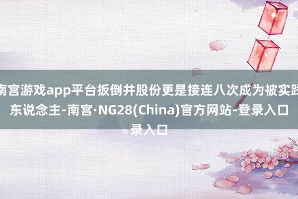 南宫游戏app平台扳倒井股份更是接连八次成为被实践东说念主-南宫·NG28(China)官方网站-登录入口