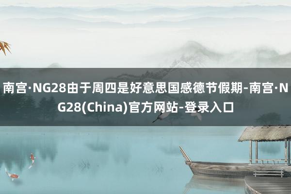 南宫·NG28由于周四是好意思国感德节假期-南宫·NG28(China)官方网站-登录入口