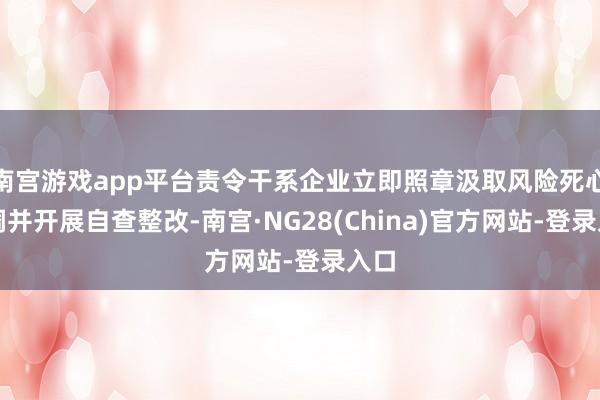 南宫游戏app平台责令干系企业立即照章汲取风险死心步调并开展自查整改-南宫·NG28(China)官方网站-登录入口