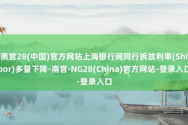 南宫28(中国)官方网站上海银行间同行拆放利率(Shibor)多量下降-南宫·NG28(China)官方网站-登录入口