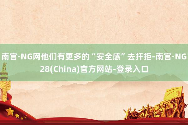 南宫·NG网他们有更多的“安全感”去扞拒-南宫·NG28(China)官方网站-登录入口