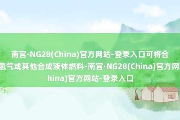 南宫·NG28(China)官方网站-登录入口可将合成气升沉为氢气或其他合成液体燃料-南宫·NG28(China)官方网站-登录入口