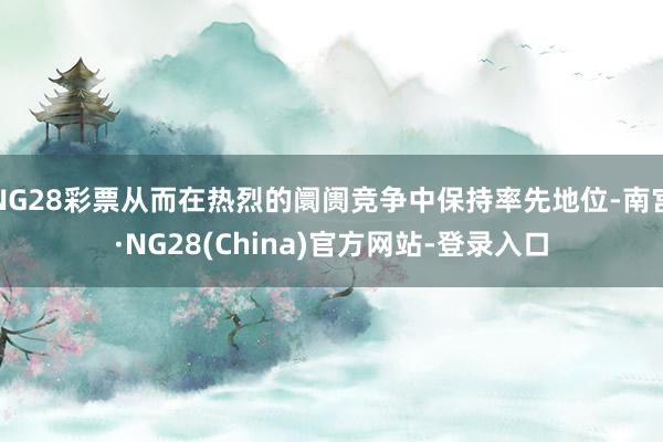 NG28彩票从而在热烈的阛阓竞争中保持率先地位-南宫·NG28(China)官方网站-登录入口