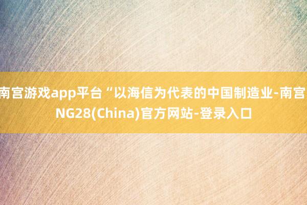 南宫游戏app平台“以海信为代表的中国制造业-南宫·NG28(China)官方网站-登录入口