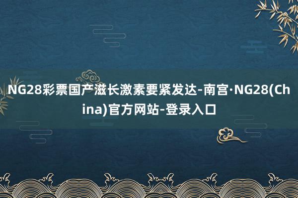NG28彩票国产滋长激素要紧发达-南宫·NG28(China)官方网站-登录入口