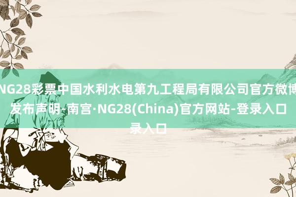 NG28彩票中国水利水电第九工程局有限公司官方微博发布声明-南宫·NG28(China)官方网站-登录入口