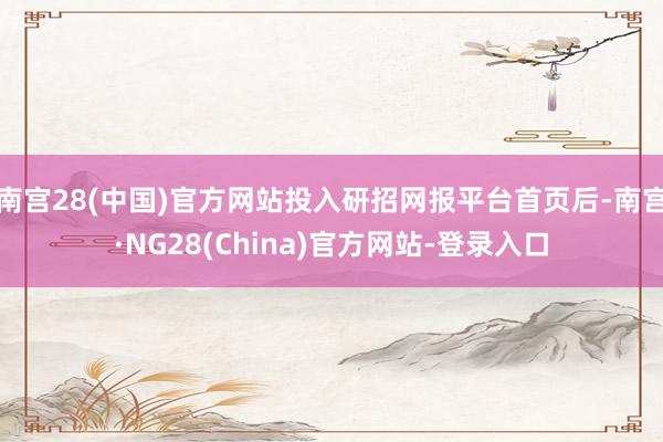 南宫28(中国)官方网站投入研招网报平台首页后-南宫·NG28(China)官方网站-登录入口